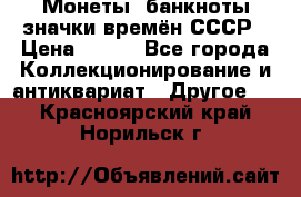 Монеты, банкноты,значки времён СССР › Цена ­ 200 - Все города Коллекционирование и антиквариат » Другое   . Красноярский край,Норильск г.